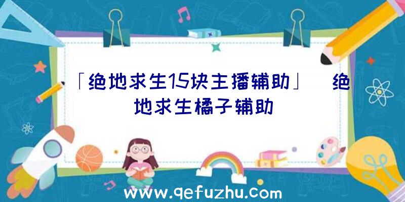 「绝地求生15块主播辅助」|绝地求生橘子辅助